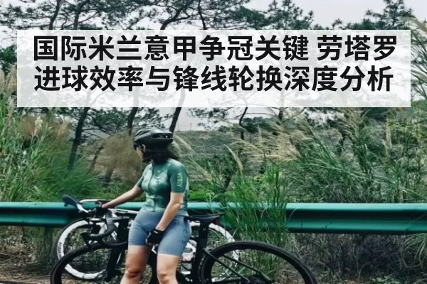 国际米兰意甲争冠关键 劳塔罗进球效率与锋线轮换深度分析