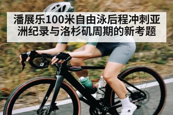 潘展乐100米自由泳后程冲刺亚洲纪录与洛杉矶周期的新考题
